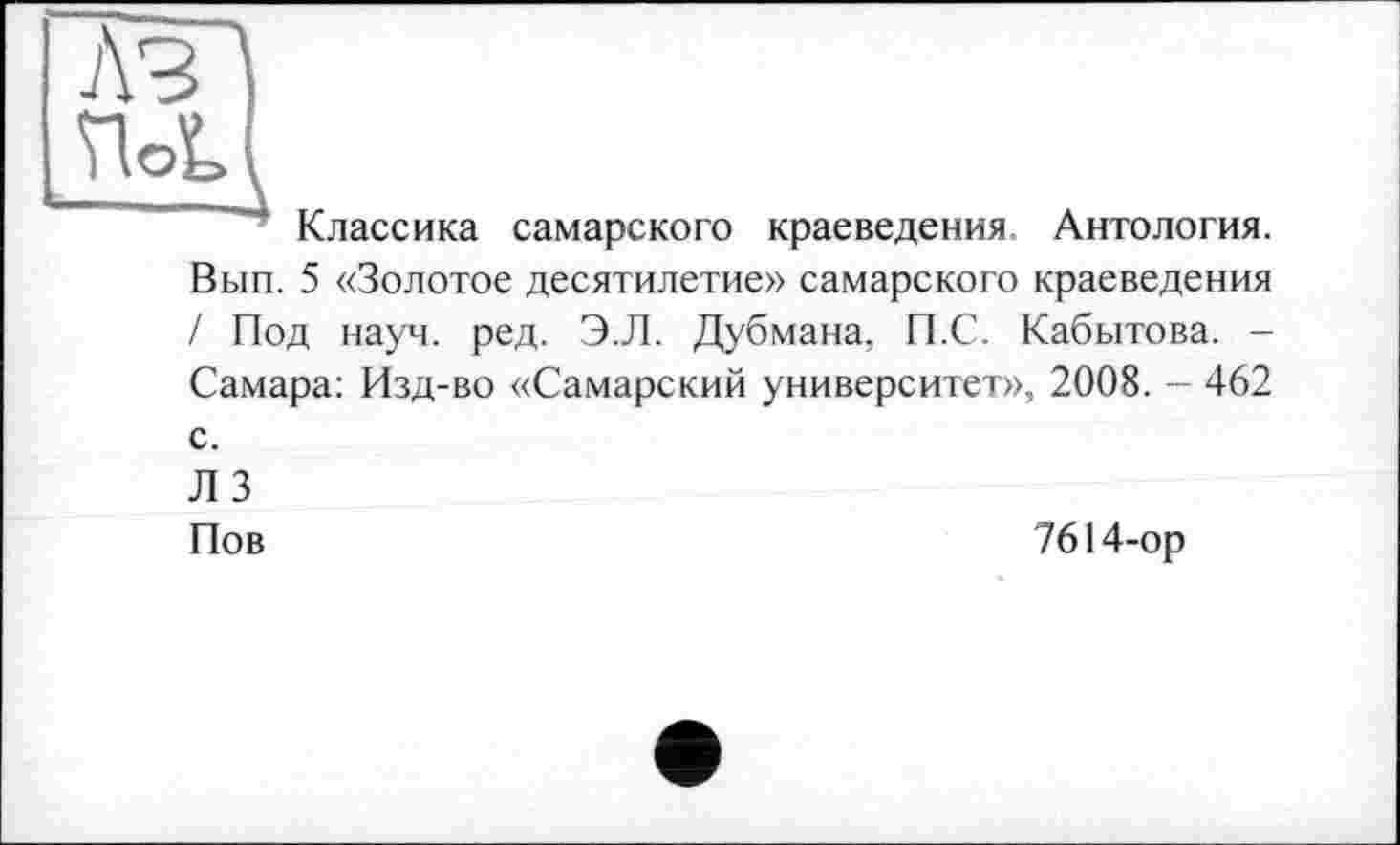 ﻿
Классика самарского краеведения Антология. Вып. 5 «Золотое десятилетие» самарского краеведения / Под науч. ред. Э.Л. Дубмана, П.С. Кабытова. -Самара: Изд-во «Самарский университет», 2008. - 462 с.
Л 3
Пов
7614-ор